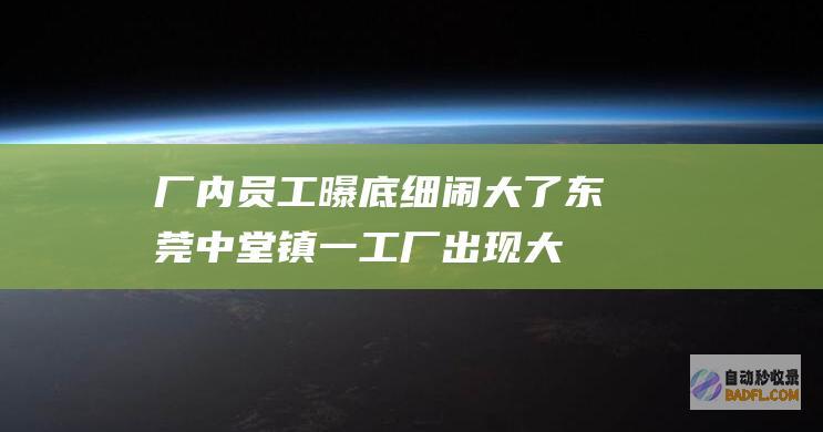 厂内员工曝底细闹大了东莞中堂镇一工厂出现大
