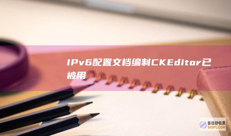 IPv6 配置文档编制:CKEditor 已被用作编写 IPv6 配置文档的工具,因为它提供了高级编辑功能和可定制性。(bipv光伏屋顶一体板)
