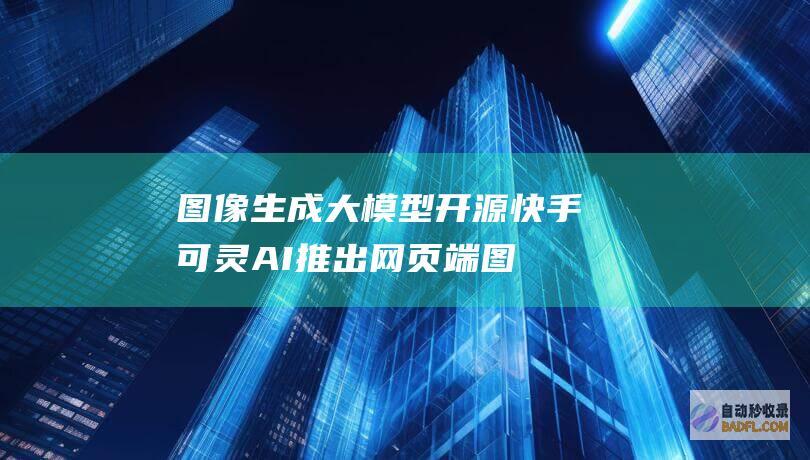 图像生成大模型开源 快手可灵AI推出网页端 (图像生成大模型)