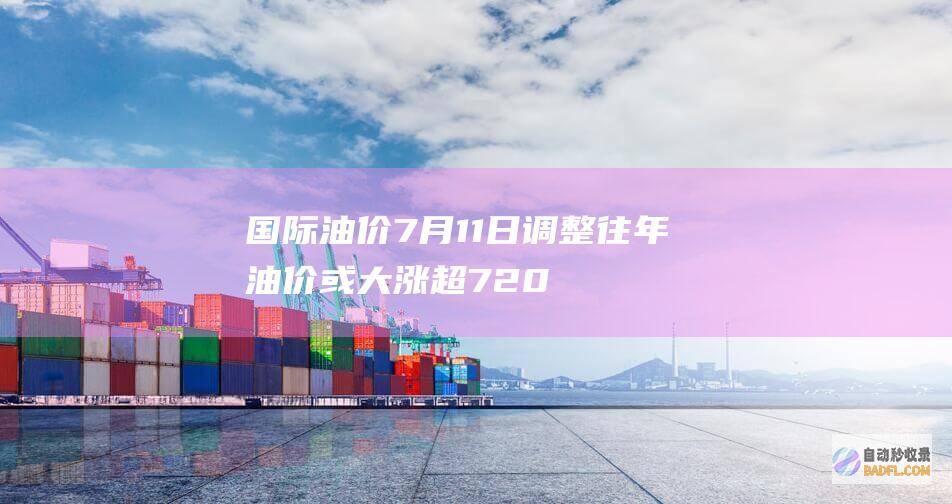 国际油价7月11日调整 往年油价或大涨超720元 (国际油价7月5日显著上涨)