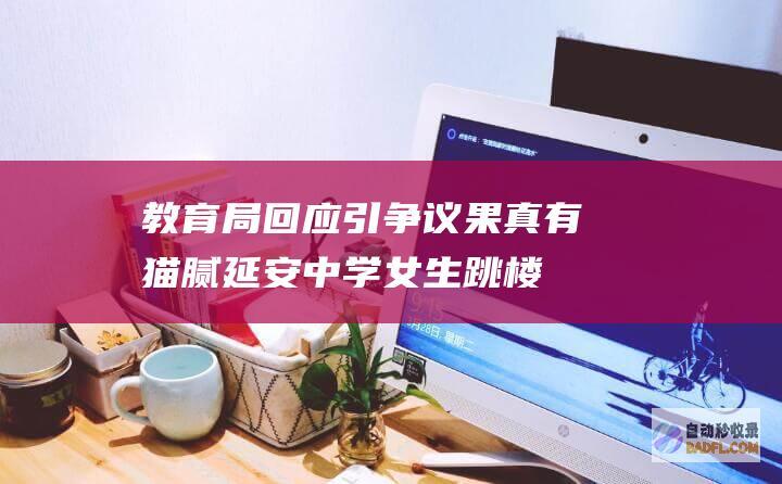 教育局回应引争议 果真有猫腻！延安中学女生跳楼后续 内情曝光 (教育局宣布)