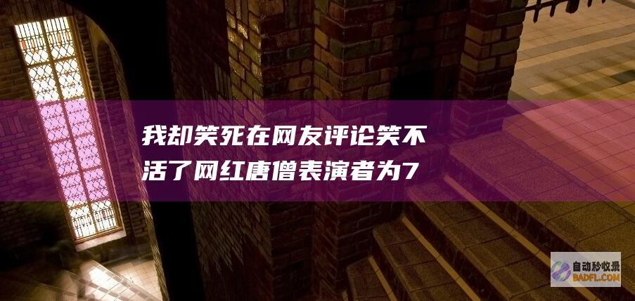 我却笑死在网友评论 笑不活了 网红唐僧表演者为71岁朱琳献花 (我却笑死在网络用语)