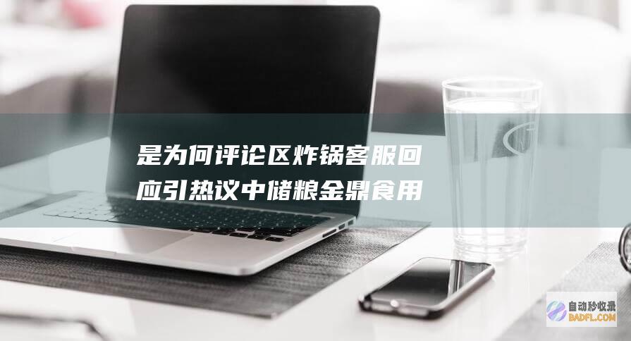是为何 评论区炸锅 客服回应引热议 中储粮金鼎食用油下架 (为什么要有评论区)