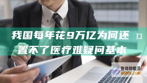 我国每年花9万亿为何还处置不了医疗难 疑问基本要素还是在医院 (我国每年花多少钱进口粮食)
