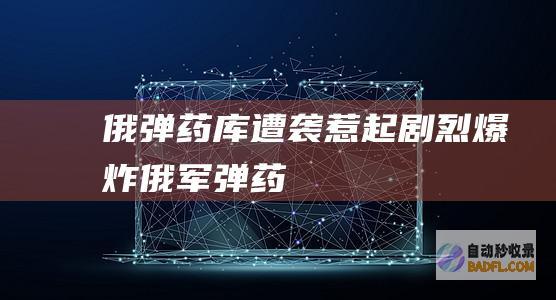 俄弹药库遭袭 惹起剧烈爆炸！ (俄军弹药)