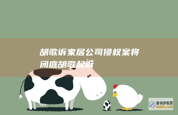 胡歌诉家居公司侵权案将闭庭 (胡歌起诉)