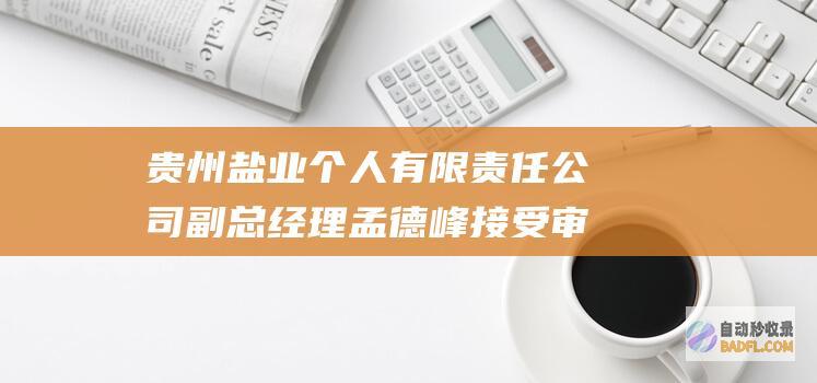 贵州盐业 个人 有限责任公司副总经理孟德峰接受审查考查 (贵州盐业公司)