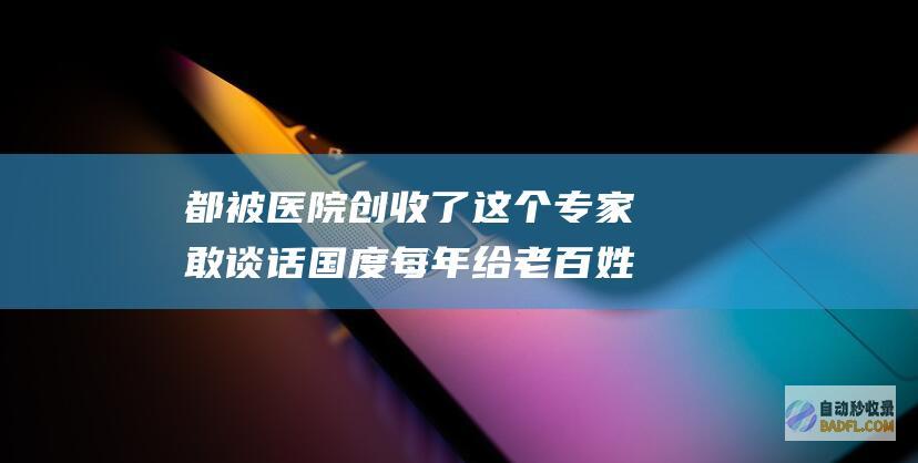 都被医院创收了 这个专家敢谈话 国度每年给老百姓9万亿医疗费 (被医院创收的孩子是啥意思?)