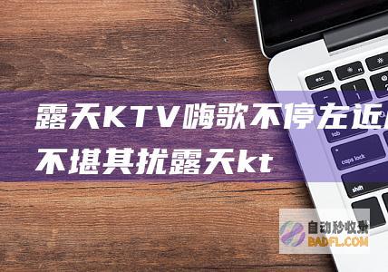 露天KTV嗨歌不停 左近居民不堪其扰 (露天ktv5元一首)