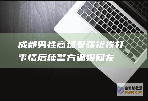 成都男性商场受骚扰挨打事情后续 警方通报！网友热议 (成都男性商场排名)
