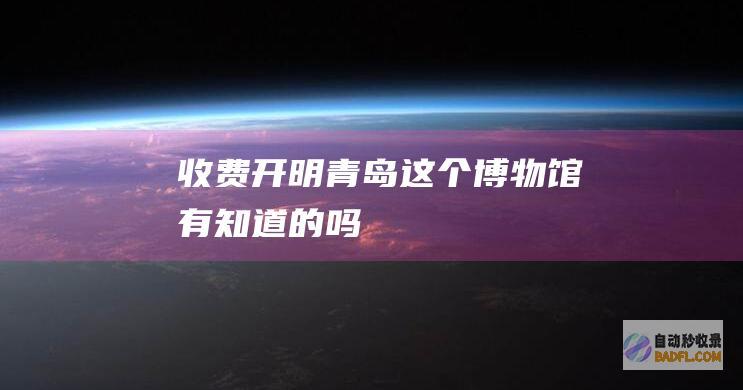 收费开明！青岛这个博物馆有知道的吗