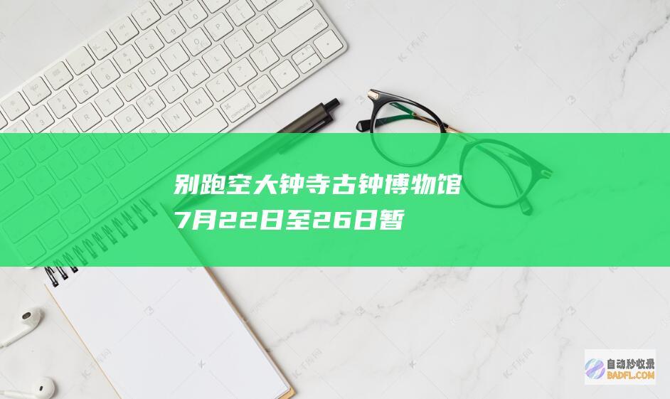 别跑空！大钟寺古钟博物馆7月22日至26日暂时闭馆 (别走空是什么意思)