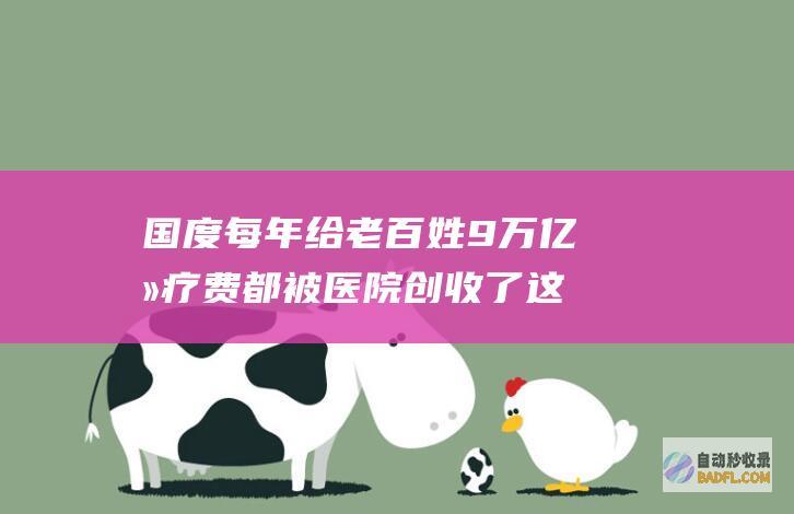 国度每年给老百姓9万亿医疗费 都被医院创收了 这个专家敢谈话 (国家每年给老百姓多少钱)