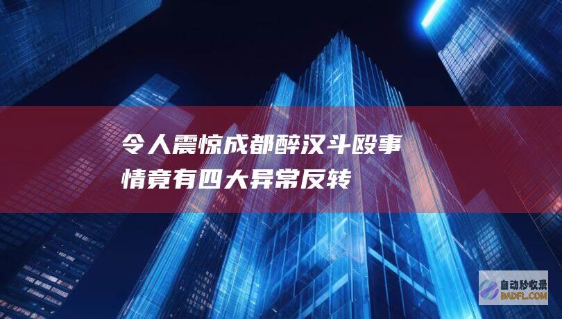 令人震惊！成都醉汉斗殴事情竟有四大异常反转 (令人震惊成语)