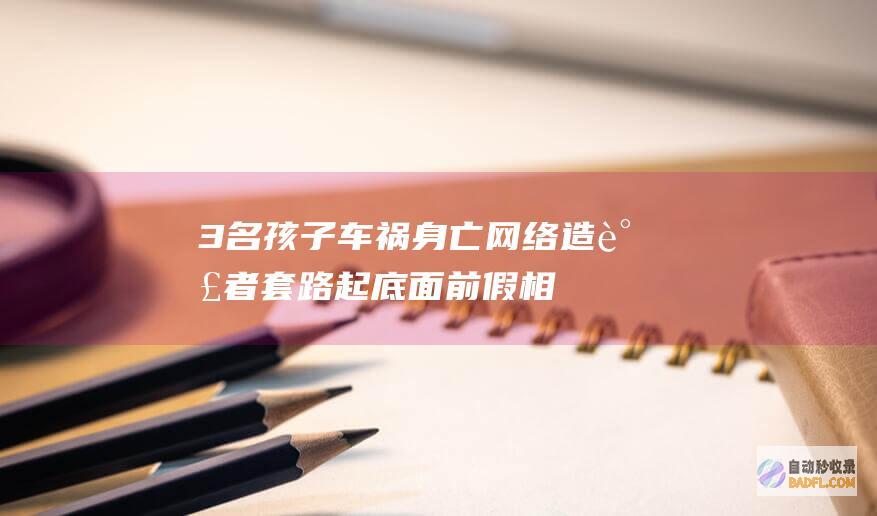 3名孩子车祸身亡 网络造谣者套路起底！ 面前假相是…… (三个小孩出车祸)