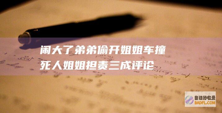 闹大了！弟弟偷开姐姐车撞死人姐姐担责三成 评论区炸锅了 (弟弟闹哄)