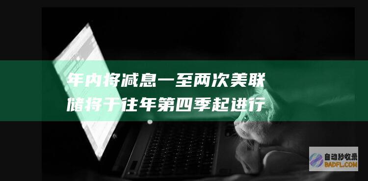 年内将减息一至两次 美联储将于往年第四季起进行减息 (减息政策)