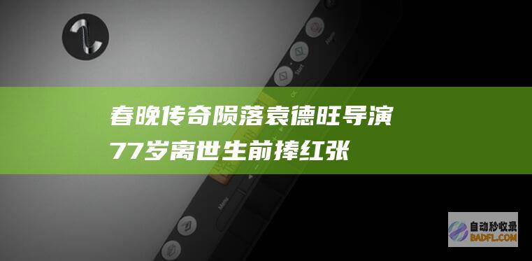 春晚传奇陨落！袁德旺导演77岁离世 生前捧红张明敏 赵本山…… (央视春晚传奇)