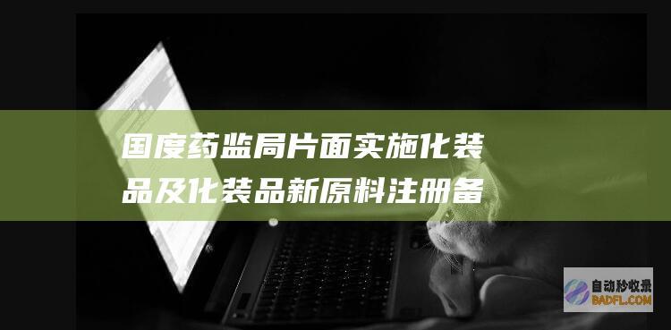 国度药监局 片面实施化装品及化装品新原料注册备案资料电子化 (百度国家药监局)