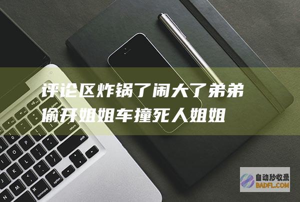 评论区炸锅了 闹大了！弟弟偷开姐姐车撞死人姐姐担责三成 (评论区炸锅了是啥意思)