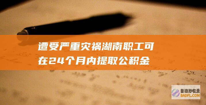 遭受严重灾祸 湖南职工可在24个月内提取公积金 (遭受严重灾祸英语)