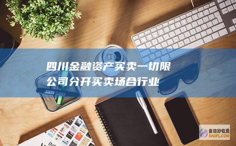 四川金融资产买卖一切限公司分开买卖场合行业 (四川金融资产交易所董事长)