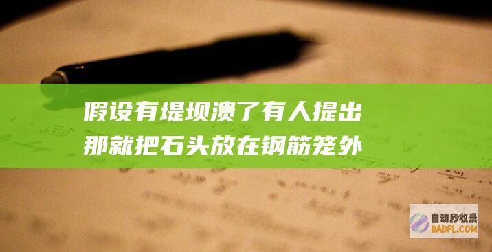 假设有堤坝溃了 有人提出 那就把石头放在钢筋笼外面 (堤坝一旦溃堤)