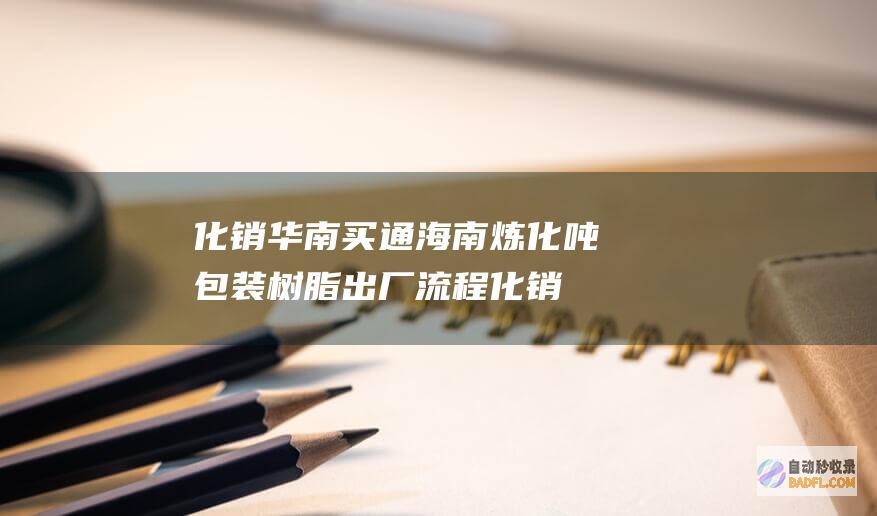 化销华南买通海南炼化吨包装树脂出厂流程 (化销华南分公司)