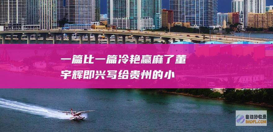 一篇比一篇冷艳 赢麻了！董宇辉即兴写给贵州的小作文 看不够 (一篇比一篇冷的作文)