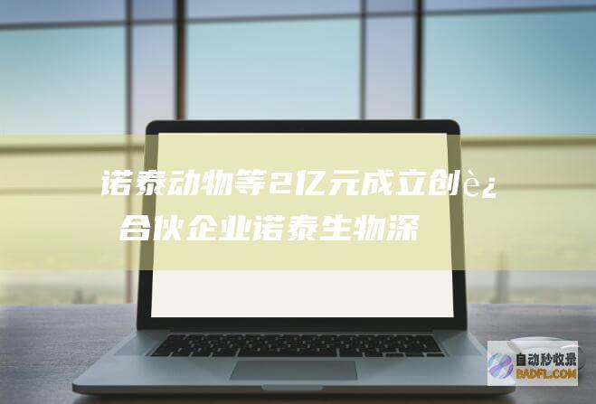 诺泰动物等2亿元成立创迎合伙企业 (诺泰生物深度分析)