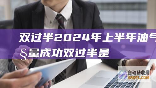 双过半 2024年上半年油气产量成功 (双过半是指什么)