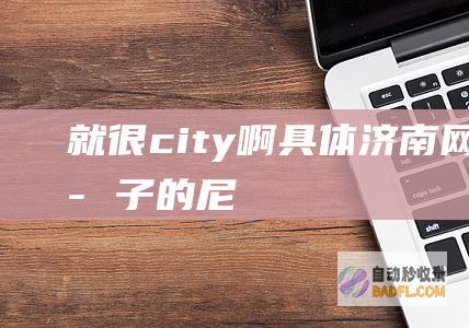 就很city啊具体济南网2024孔子的尼