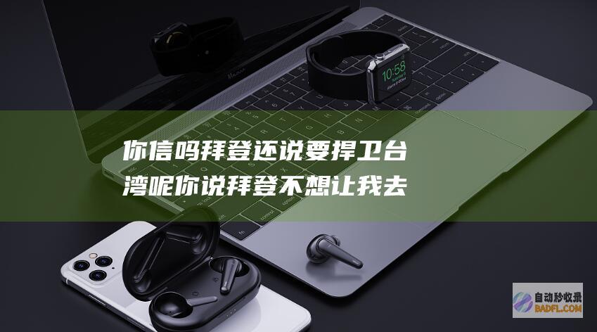 你信吗 拜登还说要捍卫台湾呢 你说拜登不想让我去台湾 佩洛西 (拜登大概没想到)