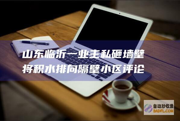 山东临沂一业主私砸墙壁 将积水排向隔壁小区 评论失陷 (山东临沂一业集团招聘)