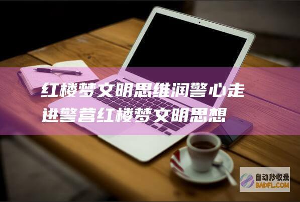 红楼梦 文明思维润警心 走进警营 (红楼梦文明思想有哪些)