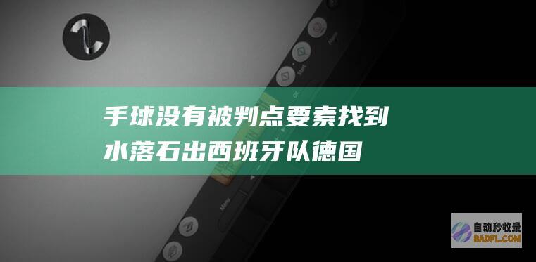 手球 没有被判点要素找到 水落石出!西班牙队 德国队出局不冤 (手球判什么)