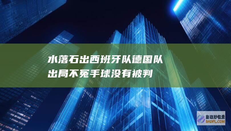 水落石出！西班牙队 德国队出局不冤 手球 没有被判点要素找到 (水落石出一)