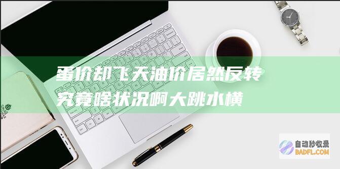 蛋价却飞天 油价居然反转 ！究竟啥状况啊 大跳水 横着走