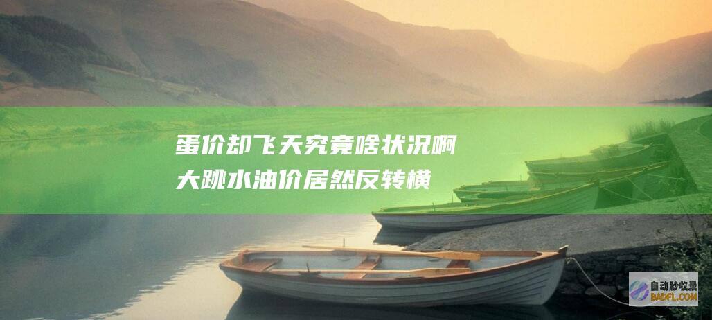 蛋价却飞天 !究竟啥状况啊 大跳水 油价居然反转 横着走 (蛋价上涨)