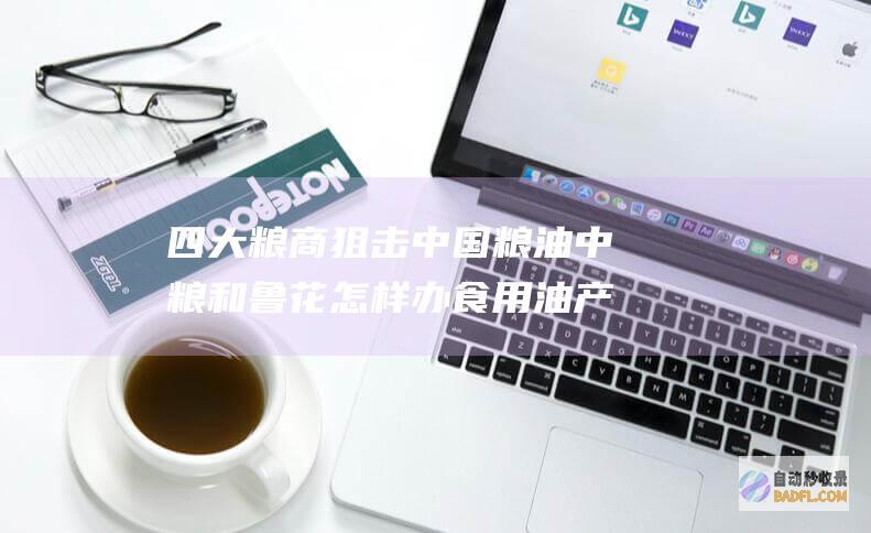 四大粮商狙击中国粮油 中粮和鲁花怎样办 食用油产业全线溃败 (四大粮商狙击中国大豆)