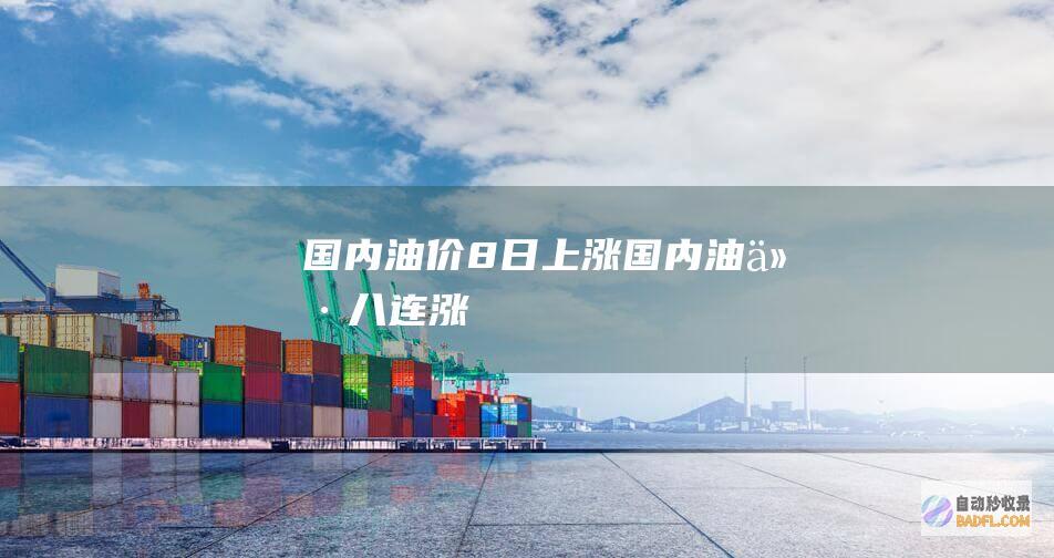 国内油价8日上涨 (国内油价八连涨)