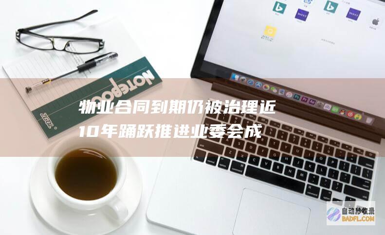 物业合同到期仍被治理近10年 踊跃推进业委会成立选择物业公司去留 外地街道办 (物业合同到期后未续签还有效吗)