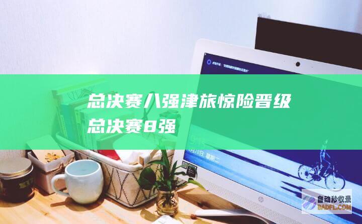 总决赛八强 津旅惊险晋级 (总决赛8强)