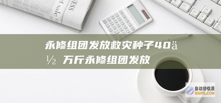 永修组团发放救灾种子40余万斤 (永修组团发放工资时间)
