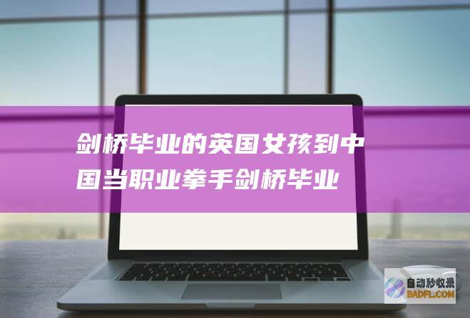 剑桥毕业的英国女孩到中国当职业拳手 (剑桥毕业的英语老师)