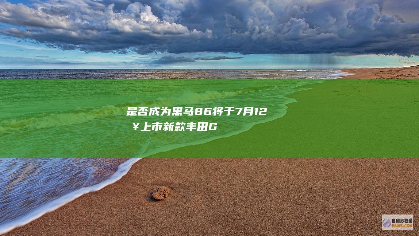 是否成为黑马 86将于7月12日上市 新款丰田GR (是否成为黑马英语)