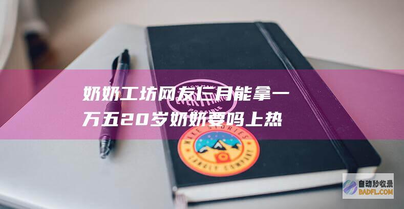 奶奶工坊 网友 仨月能拿一万五 20岁奶奶要吗 上热搜 杭州 (奶奶2道具作用)