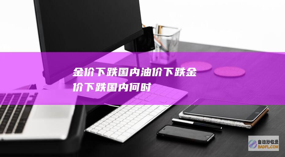 金价下跌！国内油价下跌 (金价下跌国内何时)