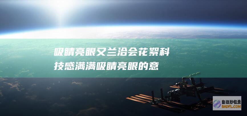 吸睛 亮眼又 兰洽会花絮科技感满满 (吸睛亮眼的意思)