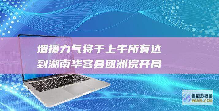 增援力气将于上午所有达到 湖南华容县团洲垸开局排涝上班 (增援意思)